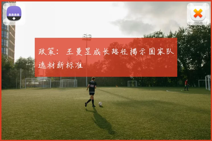 政策：王曼昱成长路径揭示国家队选材新标准