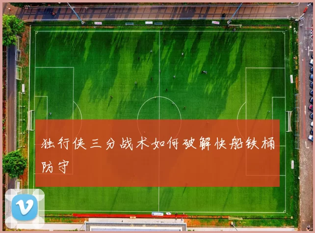 独行侠三分战术如何破解快船铁桶防守