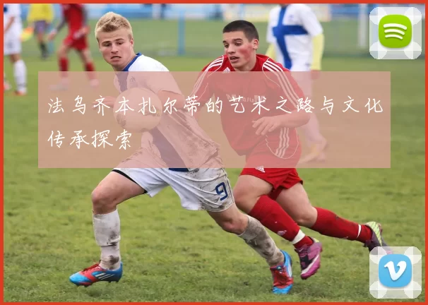 法乌齐本扎尔蒂的艺术之路与文化传承探索