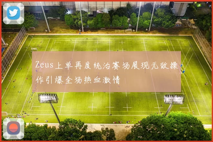 Zeus上单再度统治赛场展现无敌操作引爆全场热血激情