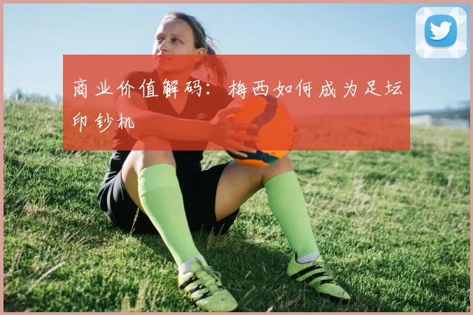 商业价值解码：梅西如何成为足坛印钞机