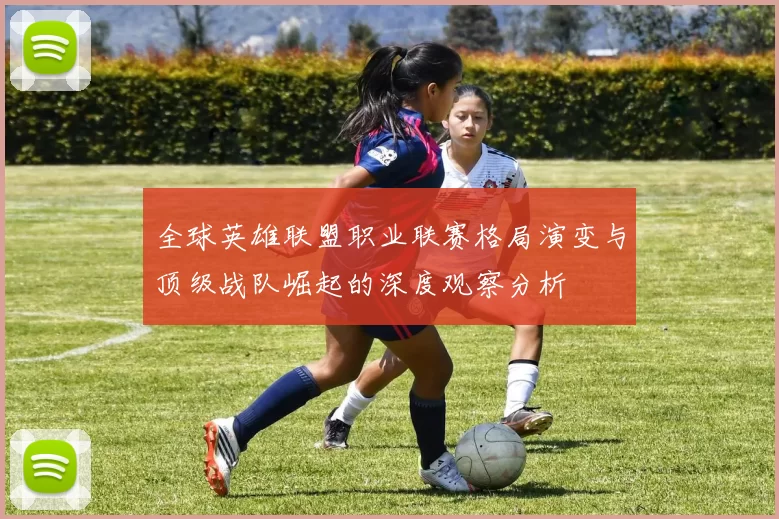 全球英雄联盟职业联赛格局演变与顶级战队崛起的深度观察分析