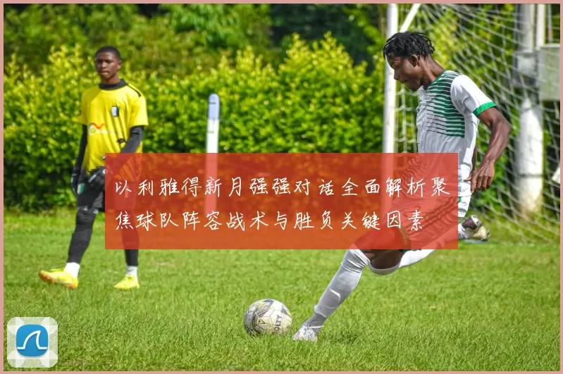 以利雅得新月强强对话全面解析聚焦球队阵容战术与胜负关键因素