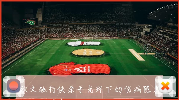 欧文独行侠杀手光环下的伤病隐患与合同博弈