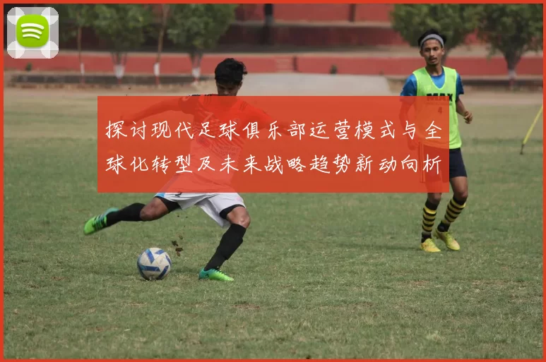 探讨现代足球俱乐部运营模式与全球化转型及未来战略趋势新动向析