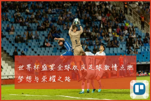 世界杯盛宴全球欢庆足球激情点燃梦想与荣耀之路