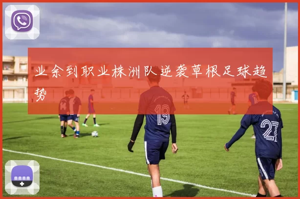 业余到职业株洲队逆袭草根足球趋势