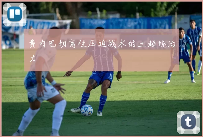 费内巴切高位压迫战术的土超统治力