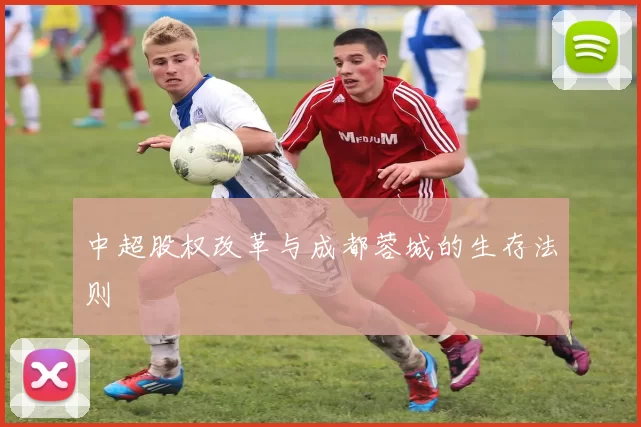 中超股权改革与成都蓉城的生存法则