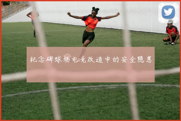纪念碑球场电竞改造中的安全隐患