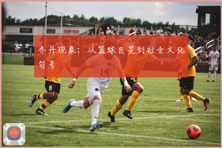 乔丹现象：从篮球巨星到社会文化符号