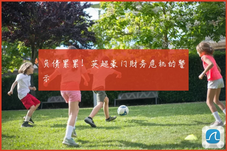 负债累累！英超豪门财务危机的警示