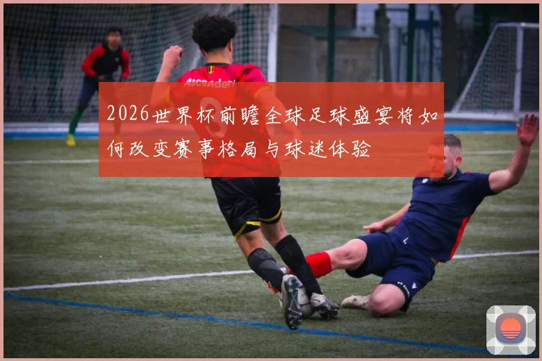 2026世界杯前瞻全球足球盛宴将如何改变赛事格局与球迷体验