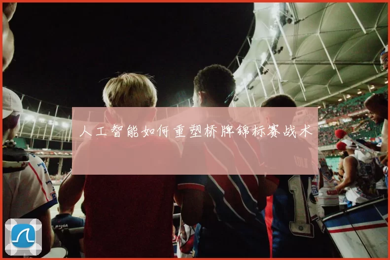 人工智能如何重塑桥牌锦标赛战术