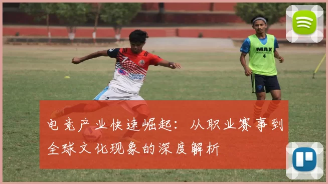 电竞产业快速崛起：从职业赛事到全球文化现象的深度解析