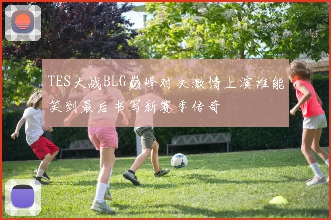 TES大战BLG巅峰对决激情上演谁能笑到最后书写新赛季传奇