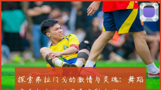 探索弗拉门戈的激情与灵魂：舞蹈音乐与文化的完美交融之旅