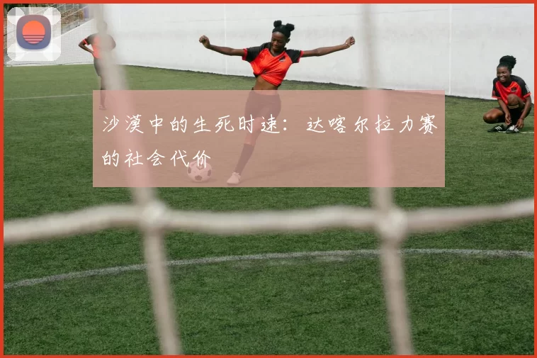 沙漠中的生死时速：达喀尔拉力赛的社会代价