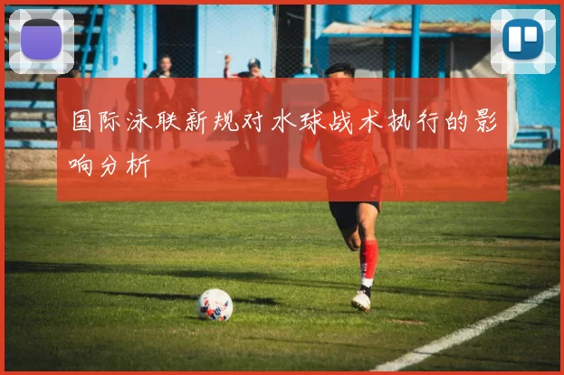 国际泳联新规对水球战术执行的影响分析