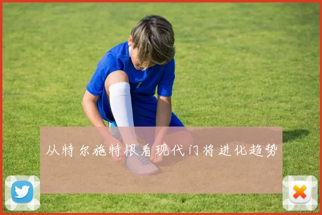 从特尔施特根看现代门将进化趋势