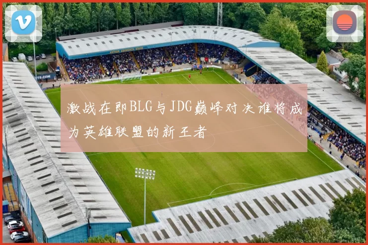 激战在即BLG与JDG巅峰对决谁将成为英雄联盟的新王者