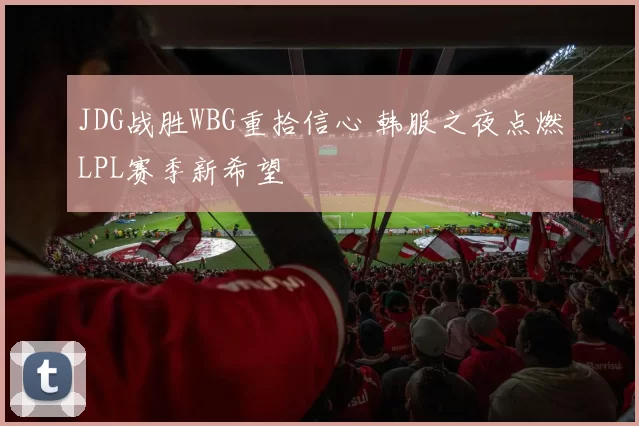 JDG战胜WBG重拾信心 韩服之夜点燃LPL赛季新希望
