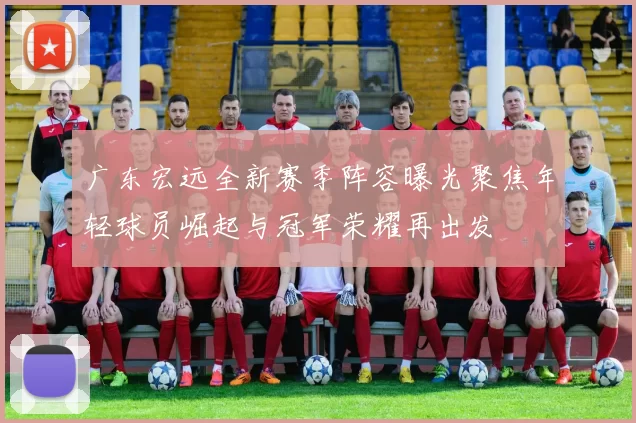 广东宏远全新赛季阵容曝光聚焦年轻球员崛起与冠军荣耀再出发