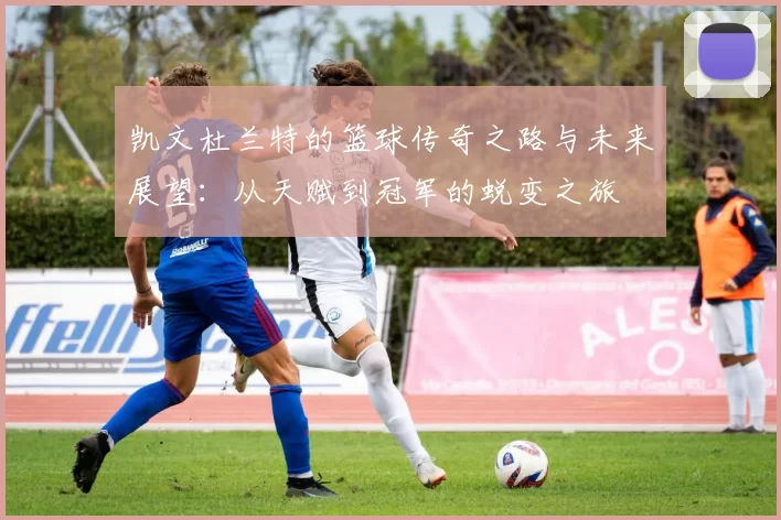 凯文杜兰特的篮球传奇之路与未来展望：从天赋到冠军的蜕变之旅