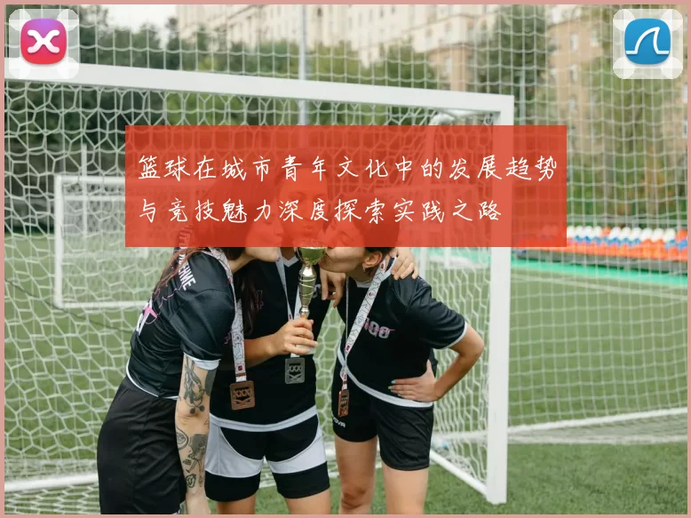 篮球在城市青年文化中的发展趋势与竞技魅力深度探索实践之路