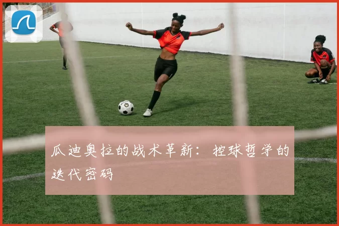 瓜迪奥拉的战术革新：控球哲学的迭代密码