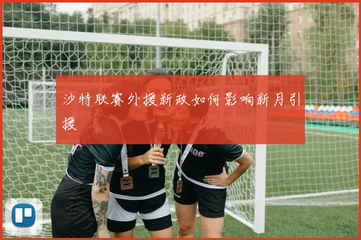 沙特联赛外援新政如何影响新月引援