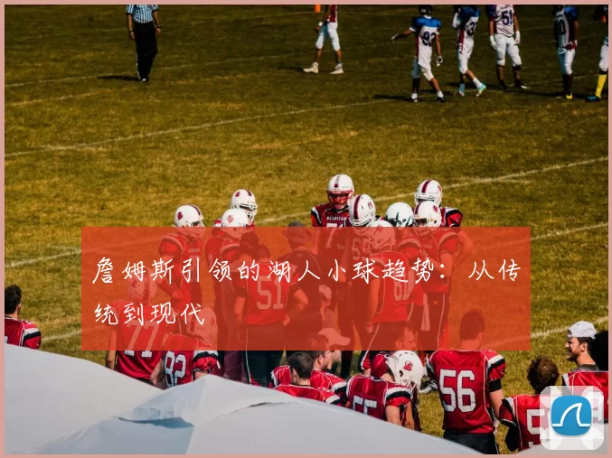 詹姆斯引领的湖人小球趋势：从传统到现代