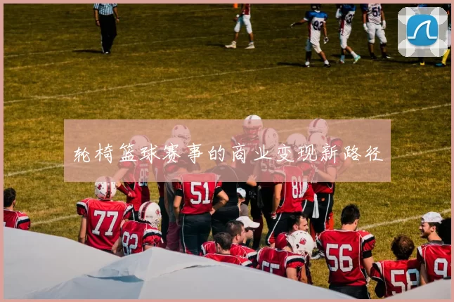 轮椅篮球赛事的商业变现新路径