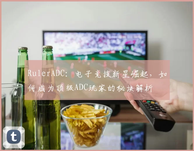 RulerADC：电子竞技新星崛起，如何成为顶级ADC玩家的秘诀解析