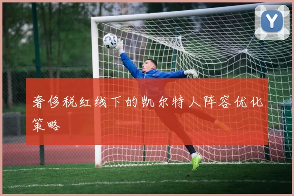 奢侈税红线下的凯尔特人阵容优化策略