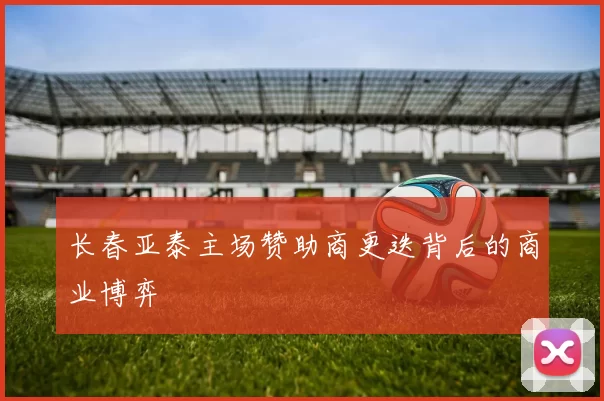长春亚泰主场赞助商更迭背后的商业博弈