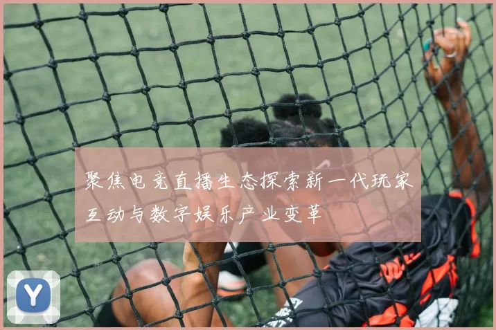 聚焦电竞直播生态探索新一代玩家互动与数字娱乐产业变革
