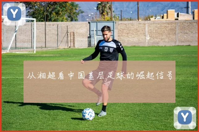 从湘超看中国基层足球的崛起信号